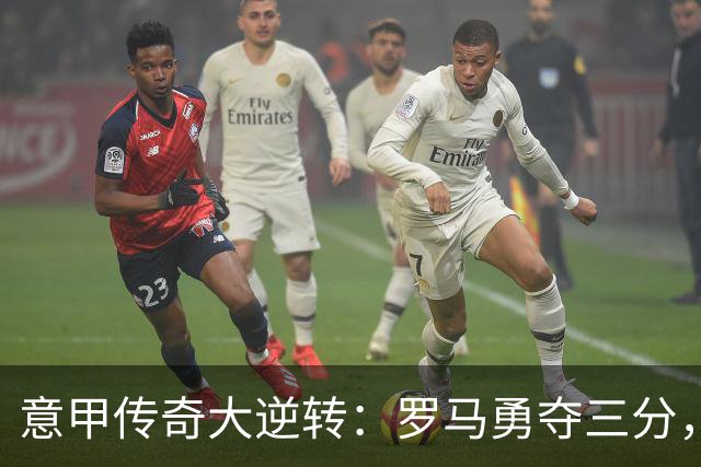 意甲传奇大逆转：罗马勇夺三分，黑马崛起，榜首风云变幻