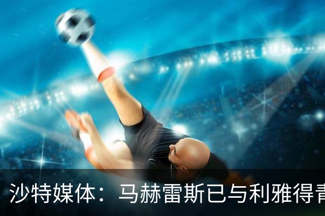 沙特媒体：马赫雷斯已与利雅得青年达成协议，只差财务批准