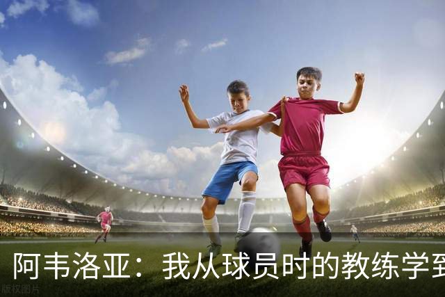 阿韦洛亚：我从球员时的教练学到很多，也需要构建自己的理念